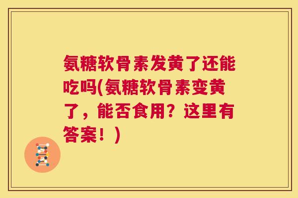 氨糖软骨素发黄了还能吃吗(氨糖软骨素变黄了,能否食用?这里有答案!) 氨糖软骨素发黄了还能吃吗(氨糖软骨素变黄了,能否食用?这里有答案!)