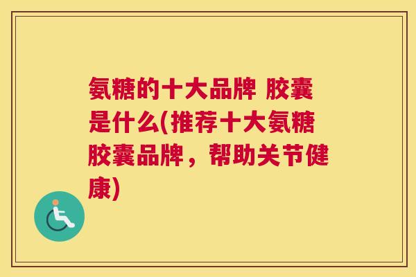 氨糖的十大品牌 胶囊是什么(推荐十大氨糖胶囊品牌,帮助关节健康)