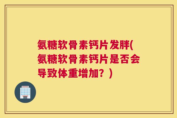 氨糖软骨素钙片发胖(氨糖软骨素钙片是否会导致体重增加？)