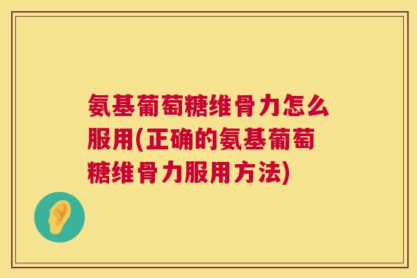 氨基葡萄糖维骨力怎么服用(正确的氨基葡萄糖维骨力服用方法)