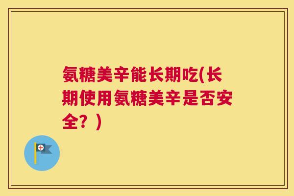 氨糖美辛能长期吃(长期使用氨糖美辛是否安全?) 氨糖美辛能长期吃(长期使用氨糖美辛是否安全?)