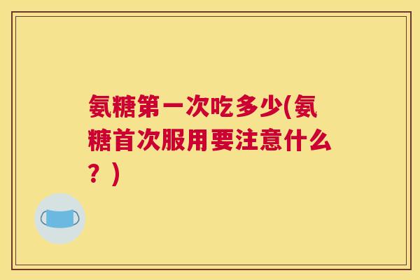 氨糖第一次吃多少(氨糖首次服用要注意什么？)