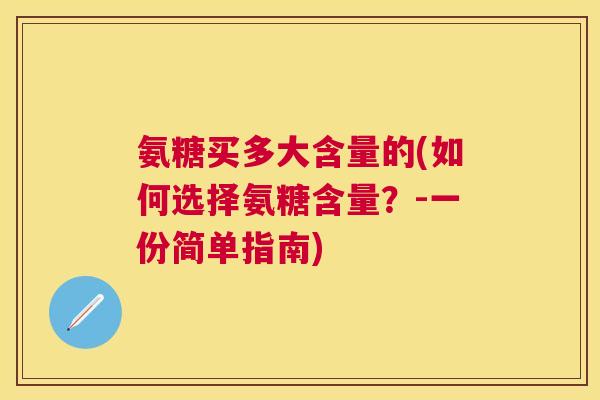 氨糖买多大含量的(如何选择氨糖含量?-一份简单指南)