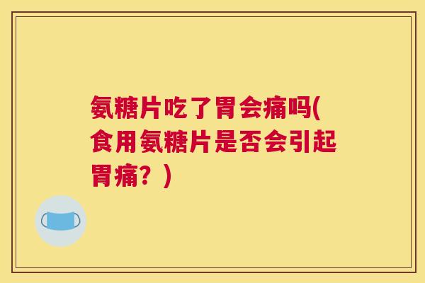 氨糖片吃了胃会痛吗(食用氨糖片是否会引起胃痛?)