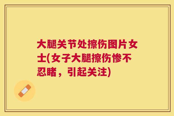 大腿关节处擦伤图片女士(女子大腿擦伤惨不忍睹，引起关注)