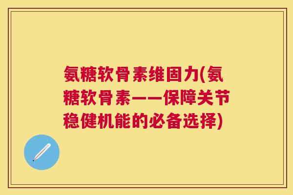 氨糖软骨素维固力(氨糖软骨素——保障关节稳健机能的必备选择)