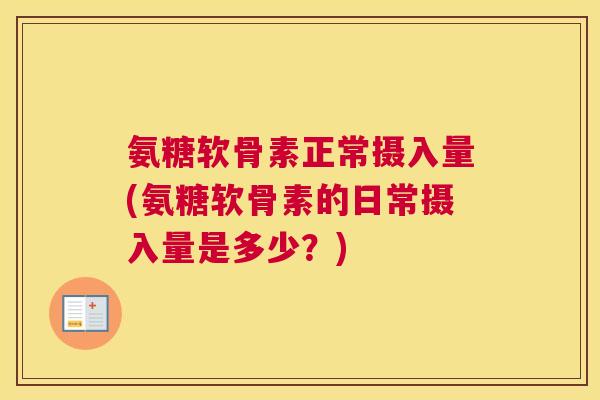 氨糖软骨素正常摄入量(氨糖软骨素的日常摄入量是多少？)