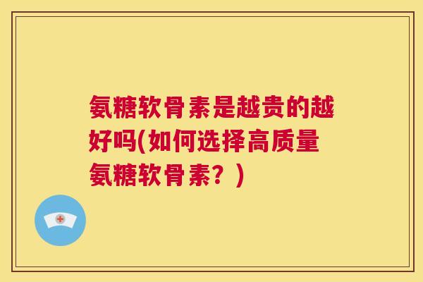 氨糖软骨素是越贵的越好吗(如何选择高质量氨糖软骨素？)