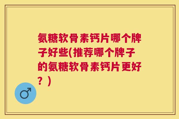 氨糖软骨素钙片哪个牌子好些(推荐哪个牌子的氨糖软骨素钙片更好？)