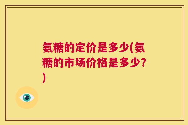 氨糖的定价是多少(氨糖的市场价格是多少？)