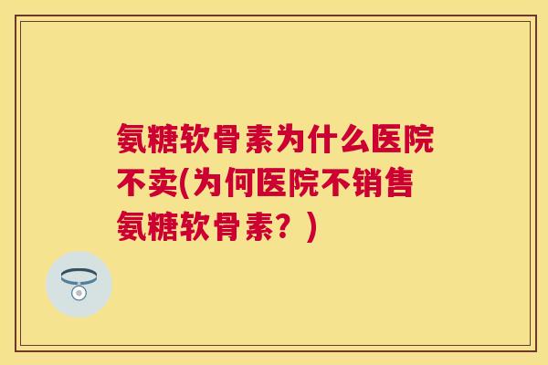 氨糖软骨素为什么医院不卖(为何医院不销售氨糖软骨素？)