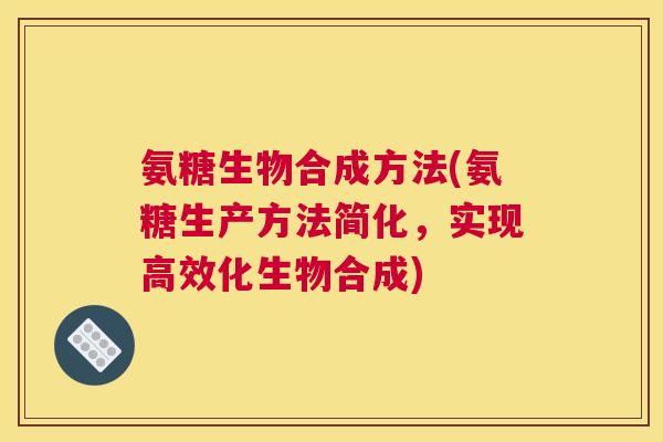 氨糖生物合成方法(氨糖生产方法简化，实现高效化生物合成)