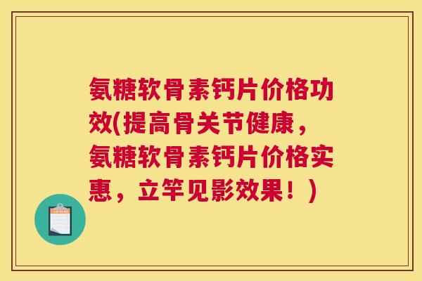 氨糖软骨素钙片价格功效(提高骨关节健康，氨糖软骨素钙片价格实惠，立竿见影效果！)