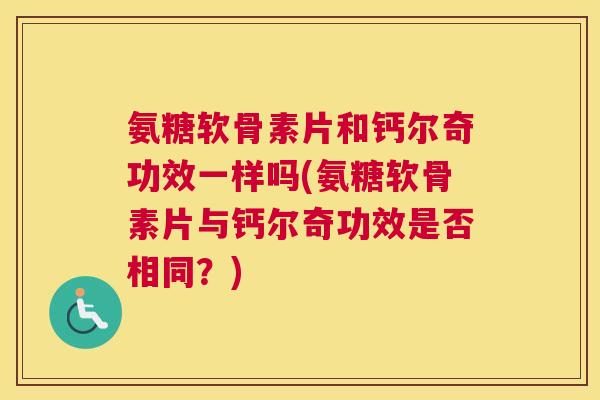 氨糖软骨素片和钙尔奇功效一样吗(氨糖软骨素片与钙尔奇功效是否相同？)