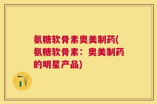 氨糖软骨素奥美制药(氨糖软骨素：奥美制药的明星产品)