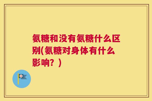 氨糖和没有氨糖什么区别(氨糖对身体有什么影响?)