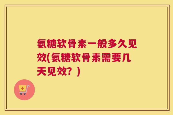 氨糖软骨素一般多久见效(氨糖软骨素需要几天见效?)