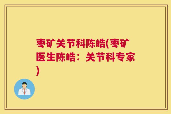 枣矿关节科陈皓(枣矿医生陈皓:关节科专家)