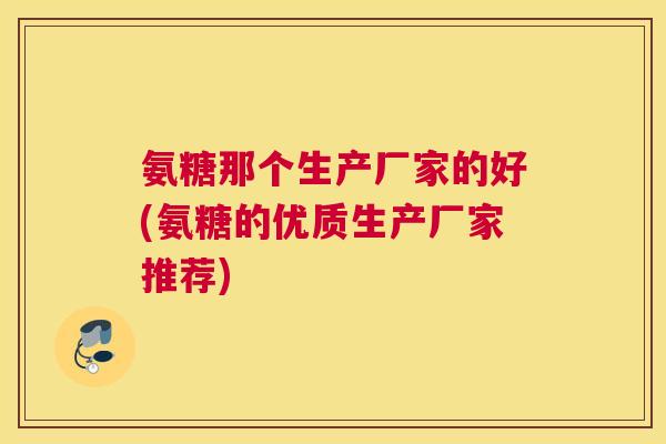 氨糖那个生产厂家的好(氨糖的优质生产厂家推荐)