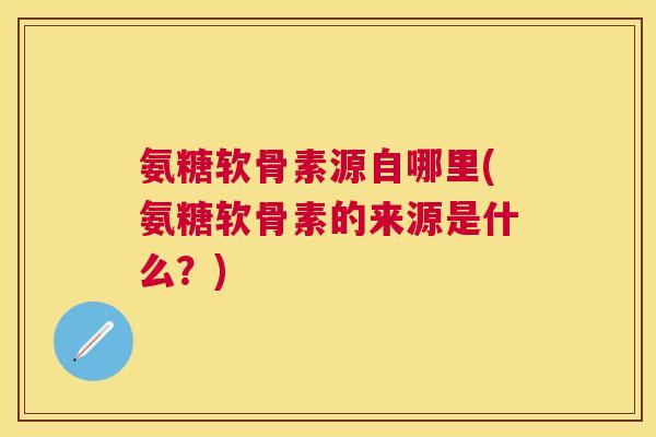 氨糖软骨素源自哪里(氨糖软骨素的来源是什么?)