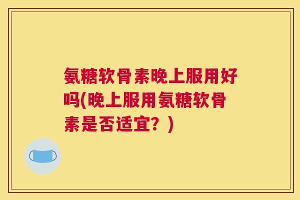 氨糖软骨素晚上服用好吗(晚上服用氨糖软骨素是否适宜？)