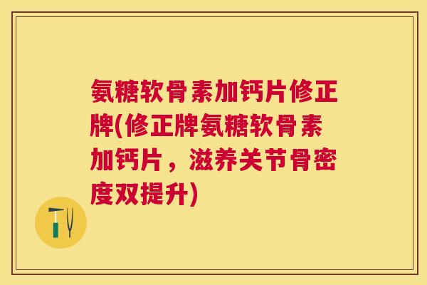 氨糖软骨素加钙片修正牌(修正牌氨糖软骨素加钙片,滋养关节骨密度双提升)