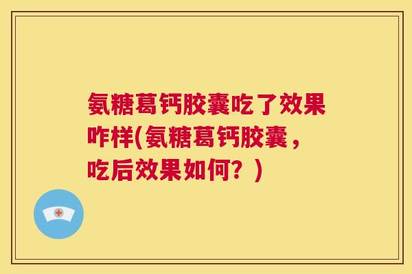 氨糖葛钙胶囊吃了效果咋样(氨糖葛钙胶囊,吃后效果如何?) 氨糖葛钙胶囊吃了效果咋样(氨糖葛钙胶囊,吃后效果如何?)