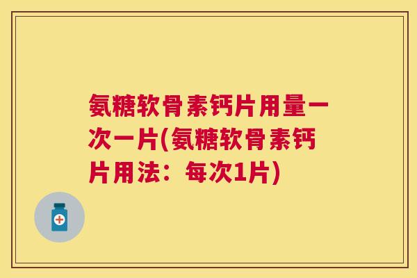 氨糖软骨素钙片用量一次一片(氨糖软骨素钙片用法：每次1片)