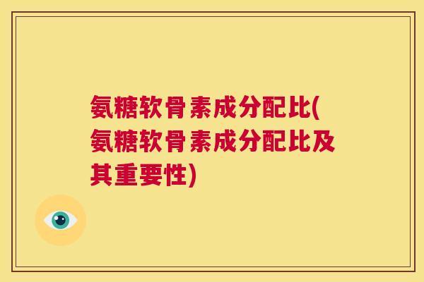 氨糖软骨素成分配比(氨糖软骨素成分配比及其重要性)