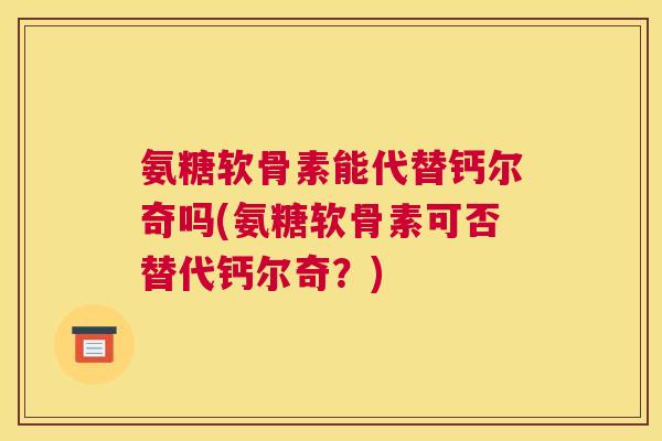氨糖软骨素能代替钙尔奇吗(氨糖软骨素可否替代钙尔奇?)