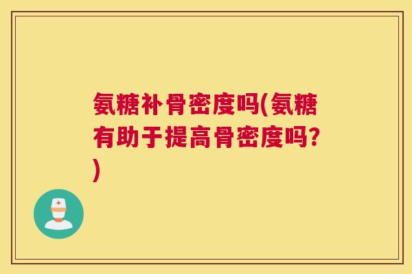 氨糖补骨密度吗(氨糖有助于提高骨密度吗?)