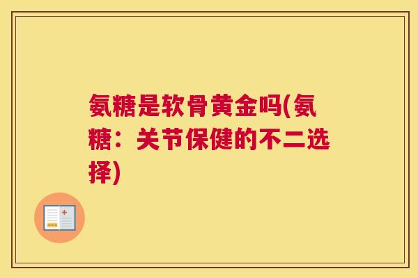氨糖是软骨黄金吗(氨糖:关节保健的不二选择)