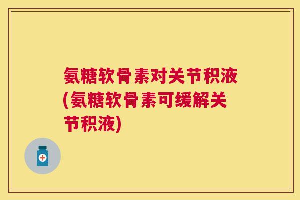 氨糖软骨素对关节积液(氨糖软骨素可缓解关节积液)