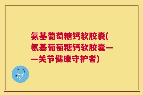 氨基葡萄糖钙软胶囊(氨基葡萄糖钙软胶囊——关节健康守护者)