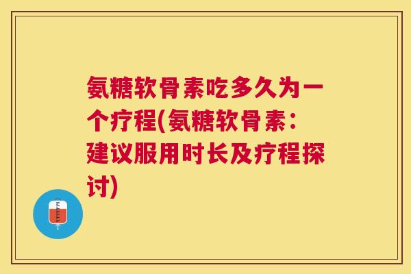 氨糖软骨素吃多久为一个疗程(氨糖软骨素:建议服用时长及疗程探讨)