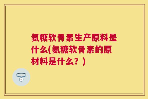 氨糖软骨素生产原料是什么(氨糖软骨素的原材料是什么？)