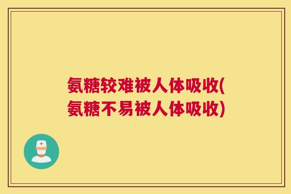 氨糖较难被人体吸收(氨糖不易被人体吸收)