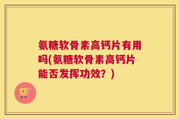 氨糖软骨素高钙片有用吗(氨糖软骨素高钙片能否发挥功效?)