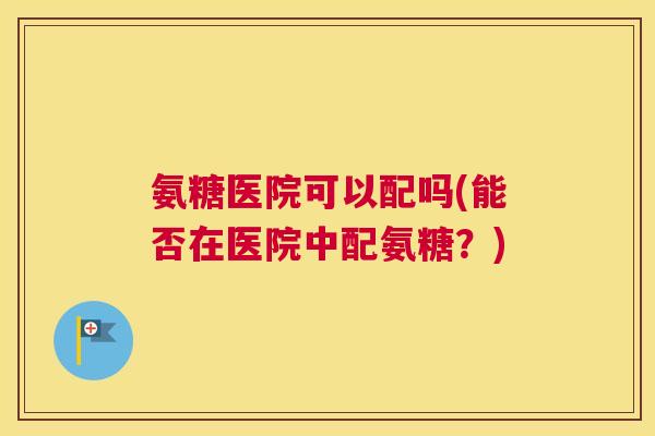 氨糖医院可以配吗(能否在医院中配氨糖?)