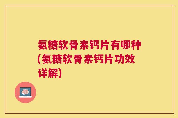 氨糖软骨素钙片有哪种(氨糖软骨素钙片功效详解)