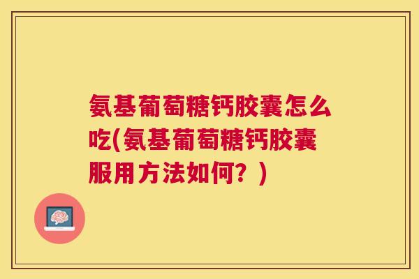 氨基葡萄糖钙胶囊怎么吃(氨基葡萄糖钙胶囊服用方法如何?)