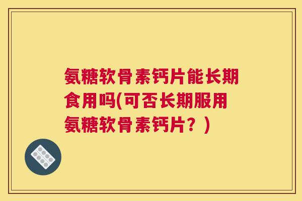 氨糖软骨素钙片能长期食用吗(可否长期服用氨糖软骨素钙片?)