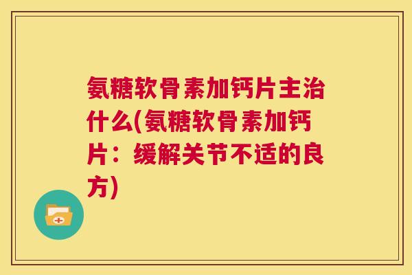 氨糖软骨素加钙片主什么(氨糖软骨素加钙片:缓解关节不适的良方) 氨糖软骨素加钙片主什么(氨糖软骨素加钙片:缓解关节不适的良方)