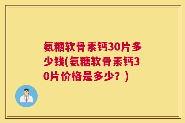 氨糖软骨素钙30片多少钱(氨糖软骨素钙30片价格是多少？)