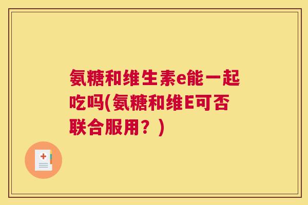 氨糖和维生素e能一起吃吗(氨糖和维E可否联合服用？)