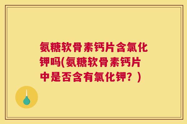 氨糖软骨素钙片含氯化钾吗(氨糖软骨素钙片中是否含有氯化钾？)
