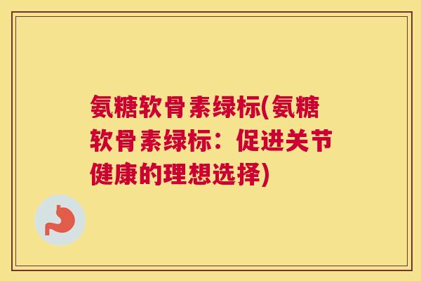 氨糖软骨素绿标(氨糖软骨素绿标：促进关节健康的理想选择)