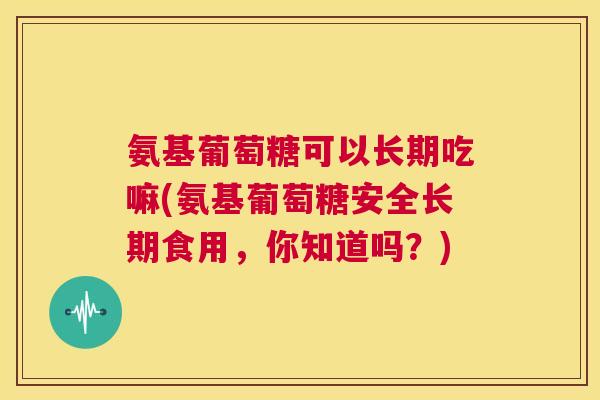 氨基葡萄糖可以长期吃嘛(氨基葡萄糖安全长期食用,你知道吗?) 氨基葡萄糖可以长期吃嘛(氨基葡萄糖安全长期食用,你知道吗?)