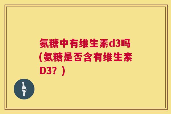 氨糖中有维生素d3吗(氨糖是否含有维生素D3?)