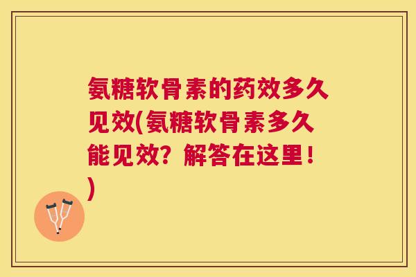 氨糖软骨素的药效多久见效(氨糖软骨素多久能见效?解答在这里!)